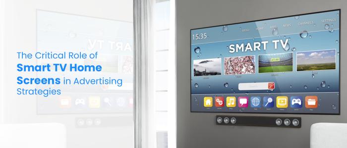 The Critical Role of Smart TV Home Screens in Advertising Strategies